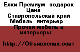 Елки Премиум  подарок  › Цена ­ 230 - Ставропольский край Мебель, интерьер » Прочая мебель и интерьеры   